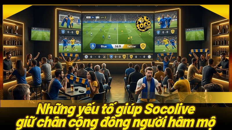 Những yếu tố giúp Socolive giữ chân cộng đồng người hâm mộ